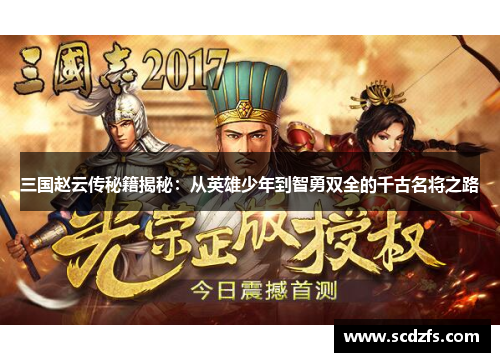 三国赵云传秘籍揭秘：从英雄少年到智勇双全的千古名将之路